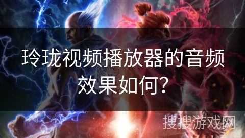 玲珑视频播放器的音频效果如何？