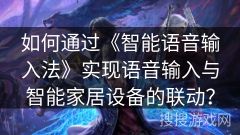 如何通过《智能语音输入法》实现语音输入与智能家居设备的联动？