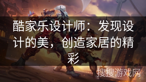 酷家乐设计师:发现设计的美,创造家居的精彩 酷家乐设计师:发现设计的美,创造家居的精彩