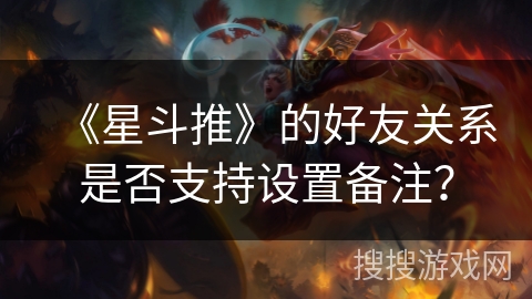 《星斗推》的好友关系是否支持设置备注？