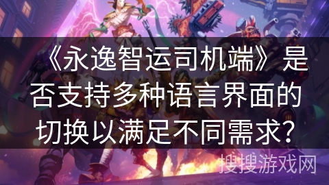 《永逸智运司机端》是否支持多种语言界面的切换以满足不同需求？