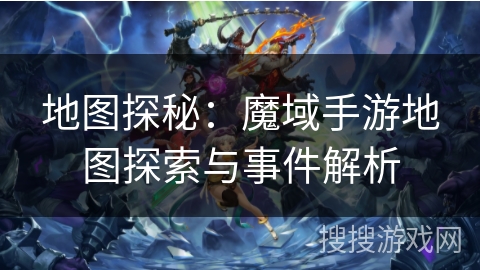地图探秘:魔域手游地图探索与事件解析 地图探秘:魔域手游地图探索与事件解析