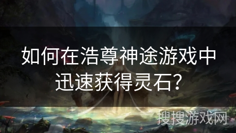 如何在浩尊神途游戏中迅速获得灵石? 如何在浩尊神途游戏中迅速获得灵石?