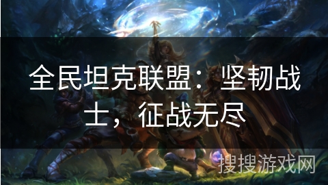 全民坦克联盟:坚韧战士,征战无尽 全民坦克联盟:坚韧战士,征战无尽