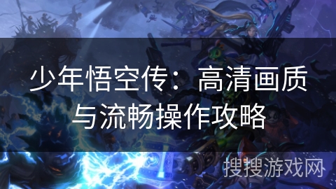 少年悟空传：高清画质与流畅操作攻略