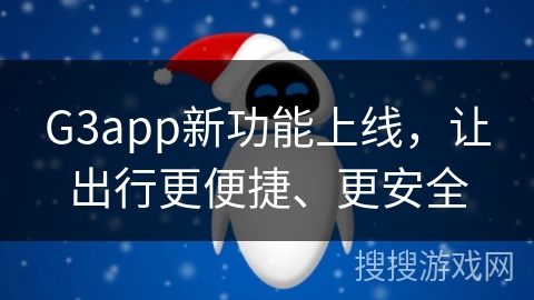 G3app新功能上线，让出行更便捷、更安全