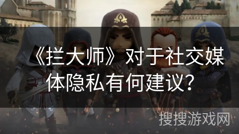 《拦大师》对于社交媒体隐私有何建议? 《拦大师》对于社交媒体隐私有何建议?