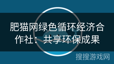 肥猫网绿色循环经济合作社:共享环保成果 肥猫网绿色循环经济合作社:共享环保成果