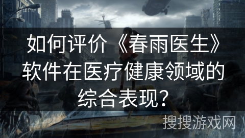 如何评价《春雨医生》软件在医疗健康领域的综合表现？