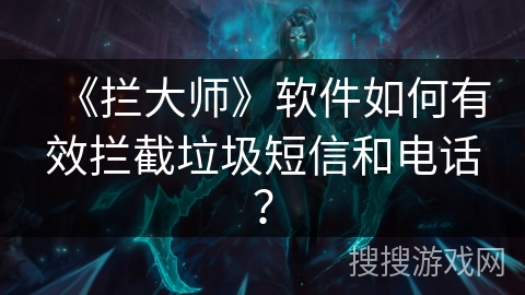 《拦大师》软件如何有效拦截垃圾短信和电话？