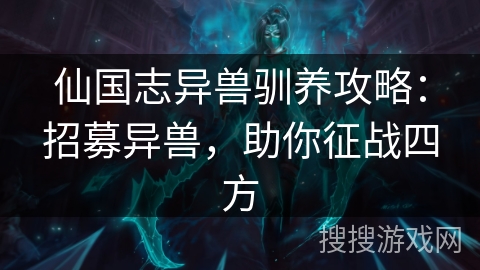 仙国志异兽驯养攻略：招募异兽，助你征战四方