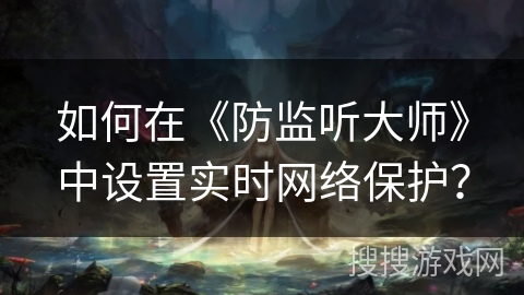 如何在《防监听大师》中设置实时网络保护？