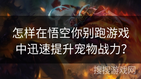 怎样在悟空你别跑游戏中迅速提升宠物战力？