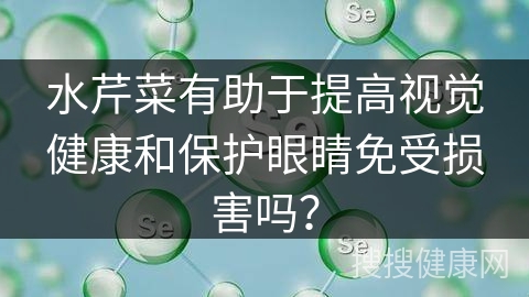 水芹菜有助于提高视觉健康和保护眼睛免受损害吗？