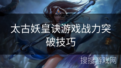 太古妖皇诀游戏战力突破技巧