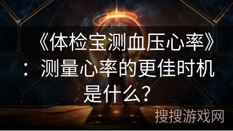 《体检宝测血压心率》：测量心率的更佳时机是什么？