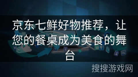 京东七鲜好物推荐，让您的餐桌成为美食的舞台