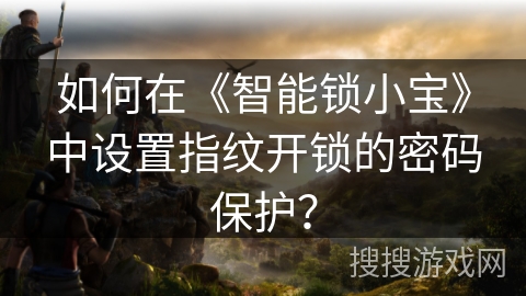 如何在《智能锁小宝》中设置指纹开锁的密码保护？