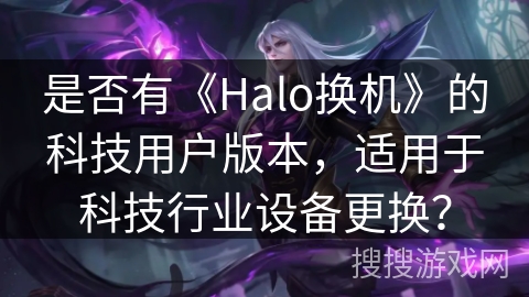 是否有《Halo换机》的科技用户版本，适用于科技行业设备更换？