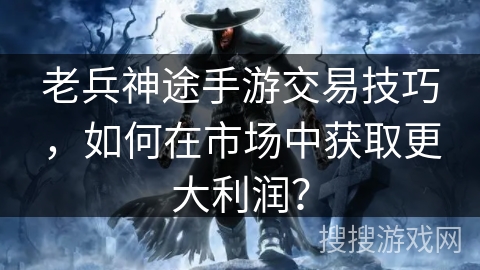 老兵神途手游交易技巧，如何在市场中获取更大利润？