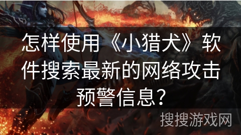 怎样使用《小猎犬》软件搜索最新的网络攻击预警信息？