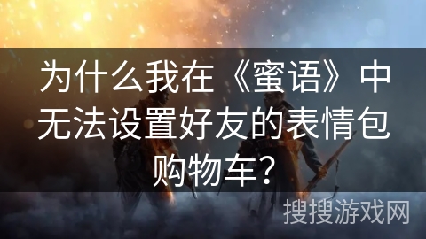 为什么我在《蜜语》中无法设置好友的表情包购物车？