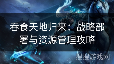 吞食天地归来：战略部署与资源管理攻略