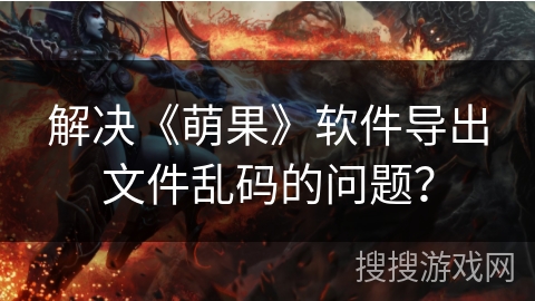解决《萌果》软件导出文件乱码的问题？