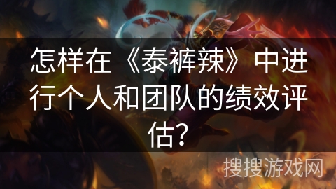 怎样在《泰裤辣》中进行个人和团队的绩效评估？