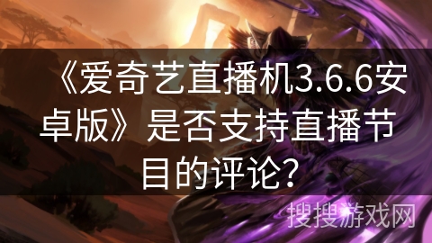 《爱奇艺直播机3.6.6安卓版》是否支持直播节目的评论？