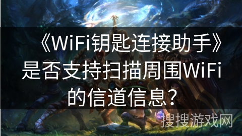 《WiFi钥匙连接助手》是否支持扫描周围WiFi的信道信息？