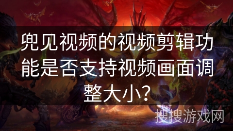 兜见视频的视频剪辑功能是否支持视频画面调整大小？