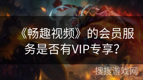 《畅趣视频》的会员服务是否有VIP专享？
