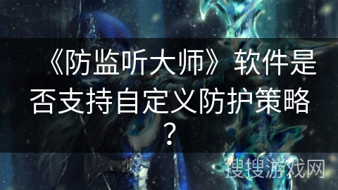 《防监听大师》软件是否支持自定义防护策略？