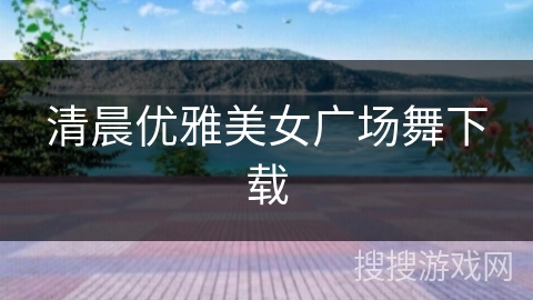 清晨优雅美女广场舞下载