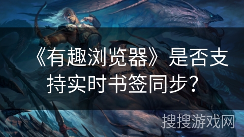 《有趣浏览器》是否支持实时书签同步？