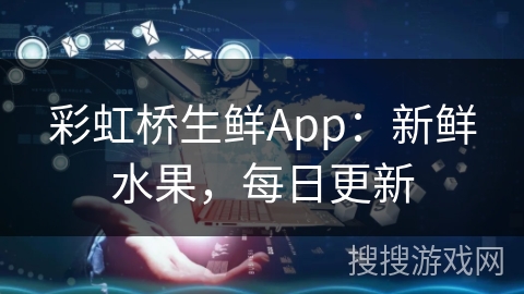 彩虹桥生鲜App：新鲜水果，每日更新