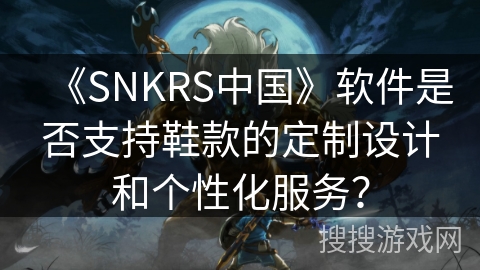 《SNKRS中国》软件是否支持鞋款的定制设计和个性化服务？