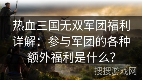 热血三国无双军团福利详解：参与军团的各种额外福利是什么？