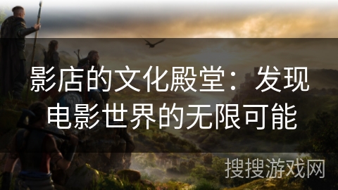 影店的文化殿堂：发现电影世界的无限可能