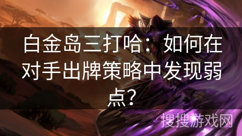 白金岛三打哈：如何在对手出牌策略中发现弱点？