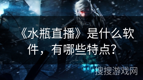 《水瓶直播》是什么软件，有哪些特点？