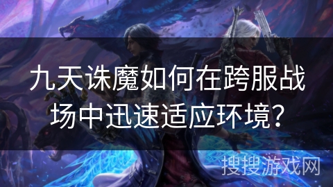 九天诛魔如何在跨服战场中迅速适应环境？