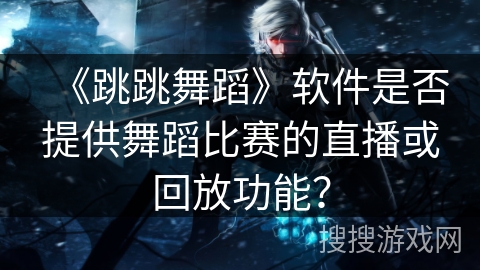 《跳跳舞蹈》软件是否提供舞蹈比赛的直播或回放功能？