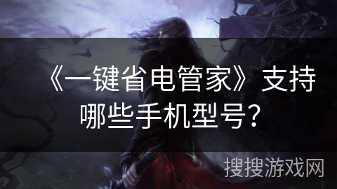 《一键省电管家》支持哪些手机型号？