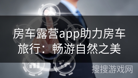 房车露营app助力房车旅行：畅游自然之美