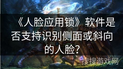 《人脸应用锁》软件是否支持识别侧面或斜向的人脸？
