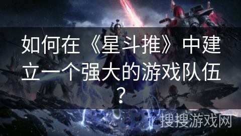 如何在《星斗推》中建立一个强大的游戏队伍？
