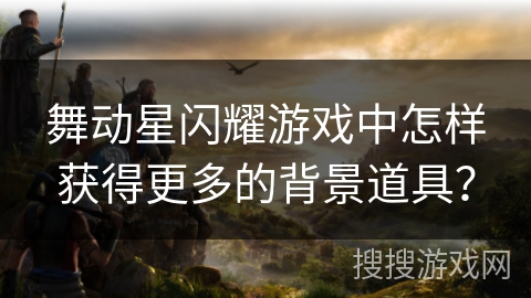 舞动星闪耀游戏中怎样获得更多的背景道具？
