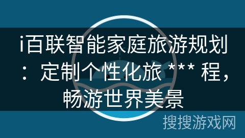 i百联智能家庭旅游规划：定制个性化旅 *** 程，畅游世界美景